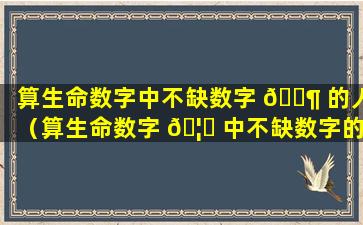 算生命数字中不缺数字 🐶 的人（算生命数字 🦋 中不缺数字的人有哪些）